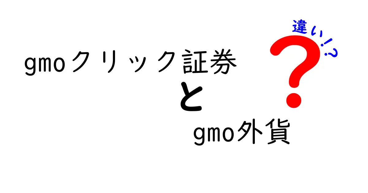 GMOクリック証券とGMO外貨の違いを徹底解説！どちらを選ぶべき？