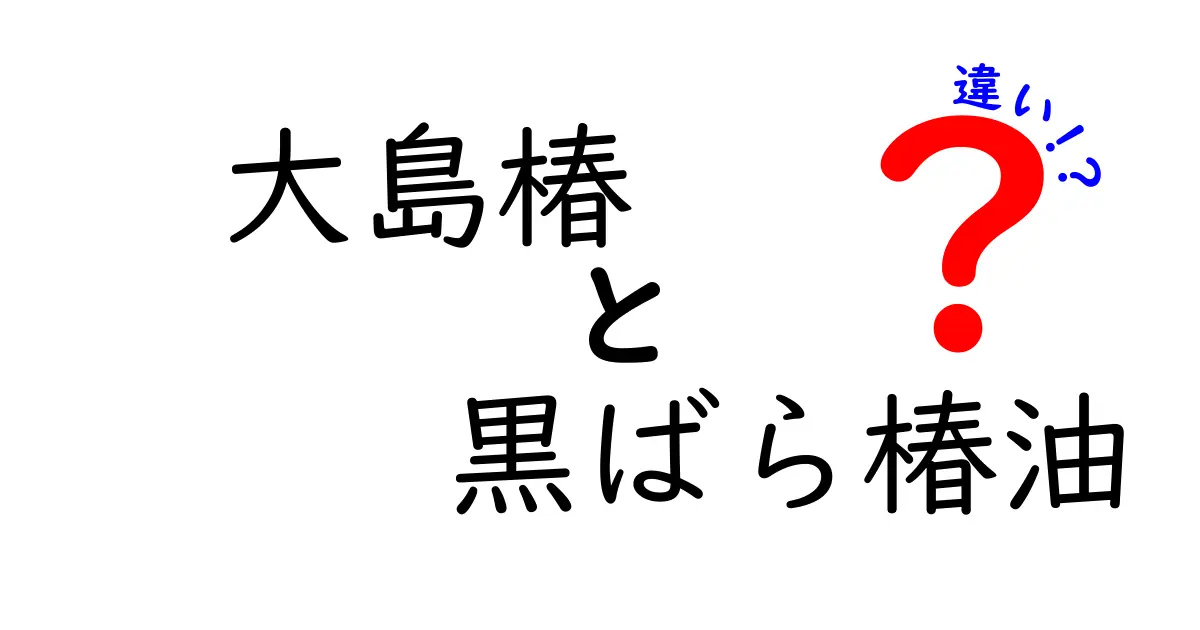 大島椿と黒ばら椿油の違いとは？あなたに合った椿油を見つけよう！