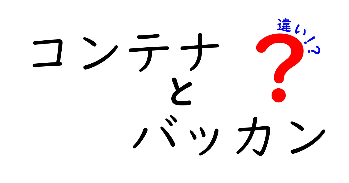 コンテナとバッカンの違いとは？用途や特徴をわかりやすく解説！