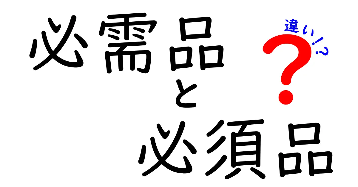 「必需品」と「必須品」の違いを徹底解説！あなたの生活に必要なものはどれ？