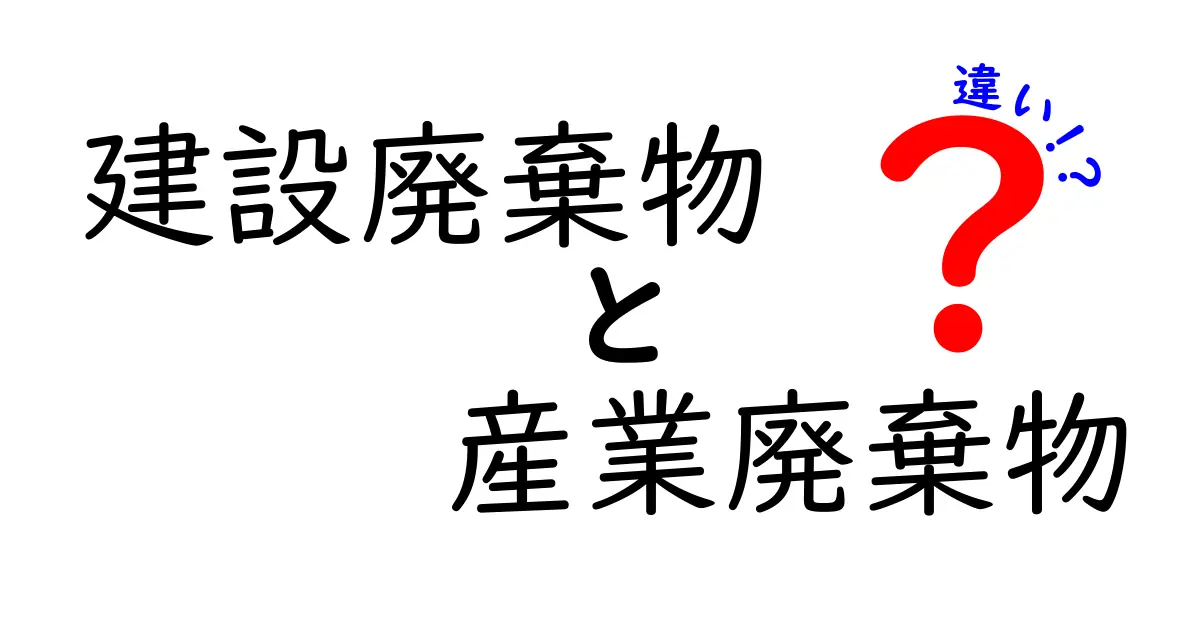 建設廃棄物と産業廃棄物の違いをわかりやすく解説!