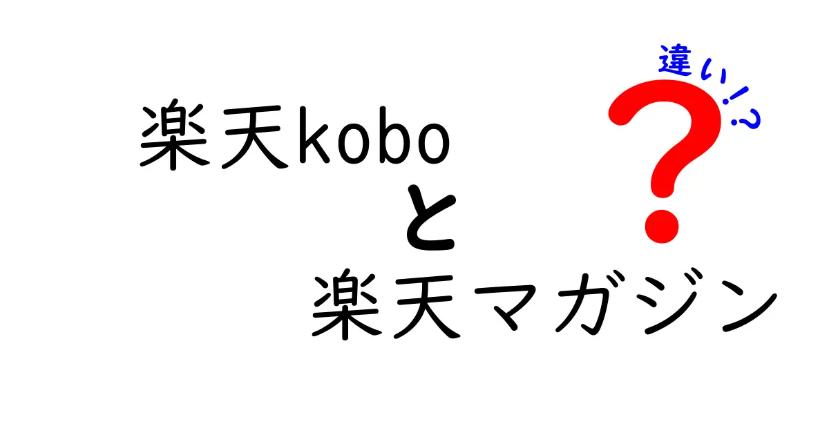 楽天koboと楽天マガジンの違いを徹底解説！あなたにぴったりのサービスはどっち？