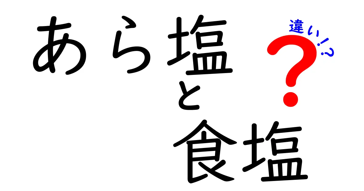 あら塩と食塩の違いを徹底解説！どちらを選ぶべき？