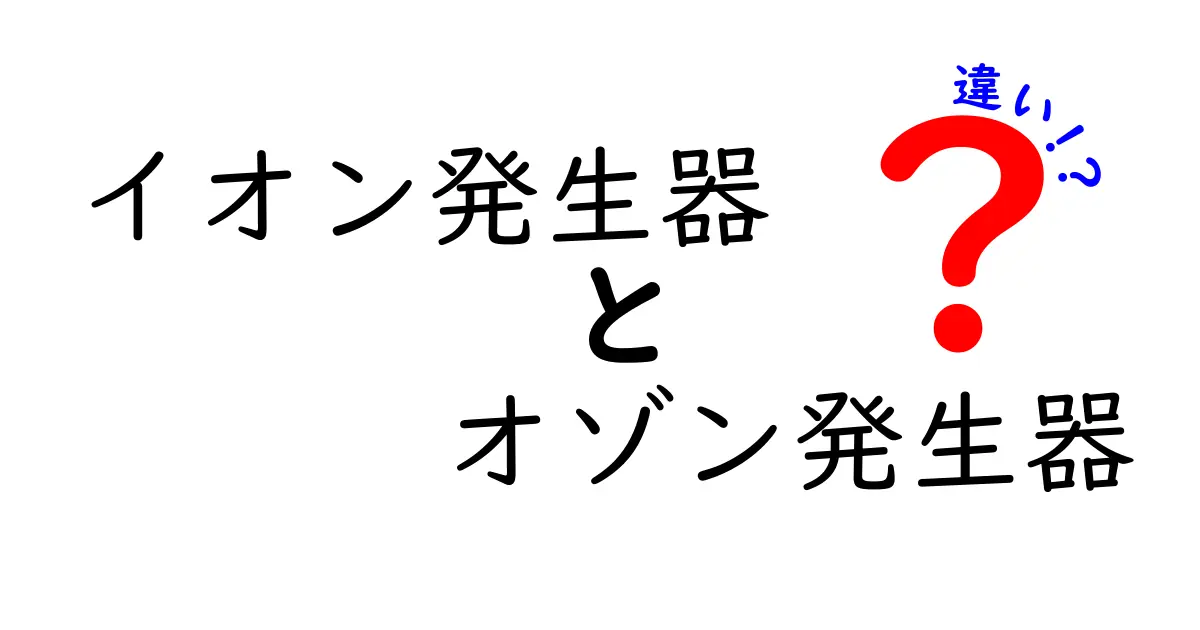 イオン発生器とオゾン発生器の違いを徹底解説！どちらがあなたに必要？