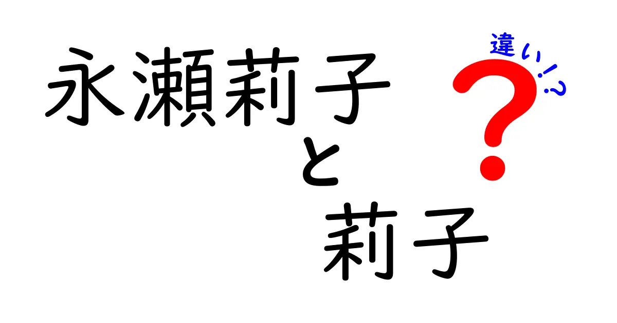 永瀬莉子と莉子の違いとは？名前の背後にある魅力を徹底解説！