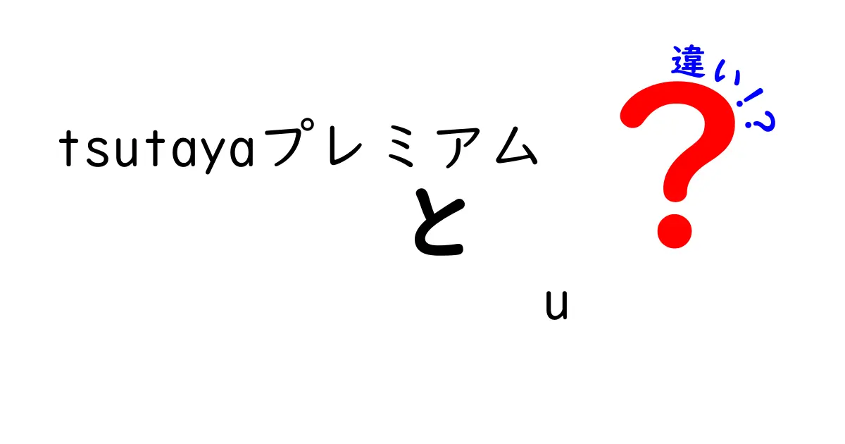 TSUTAYAプレミアムとU-NEXTの違いを徹底解説！あなたに合ったサービスはどっち？