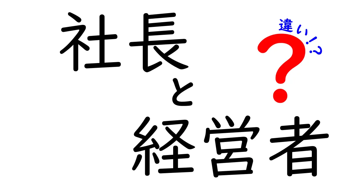 社長と経営者の違いを徹底解説！その役割と意義とは？