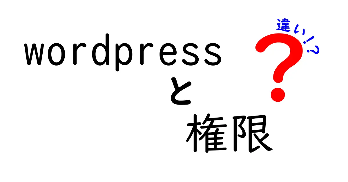 WordPressの権限の違いを徹底解説!あなたに最適なユーザー権限設定はどれ?