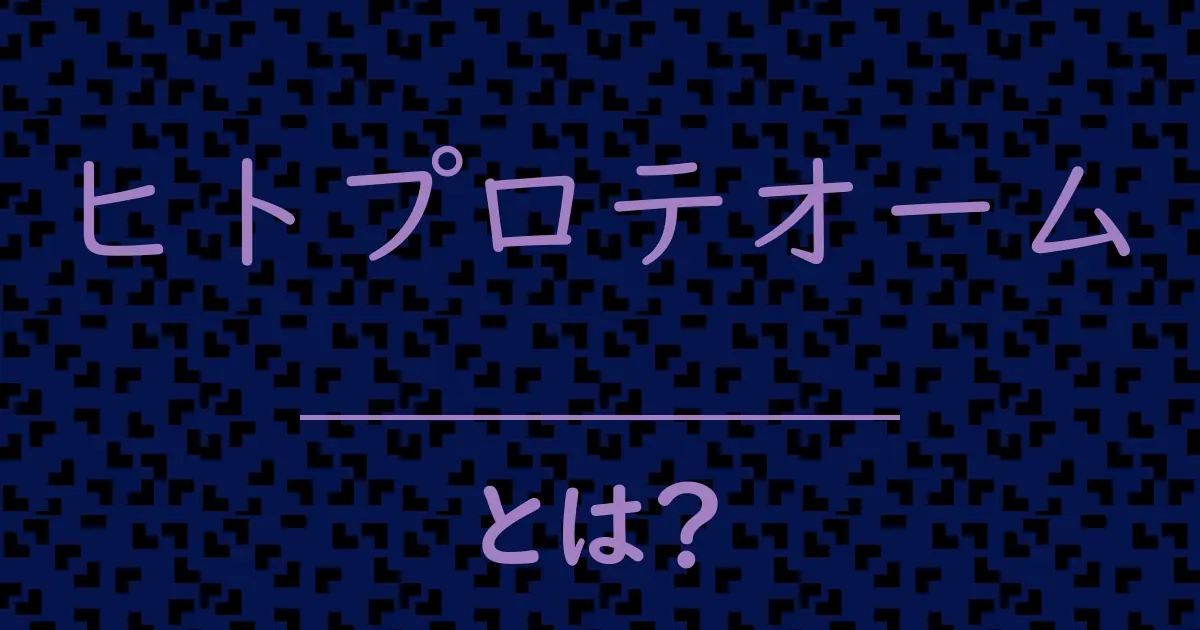 ヒトプロテオームとは?毒舌で解説!