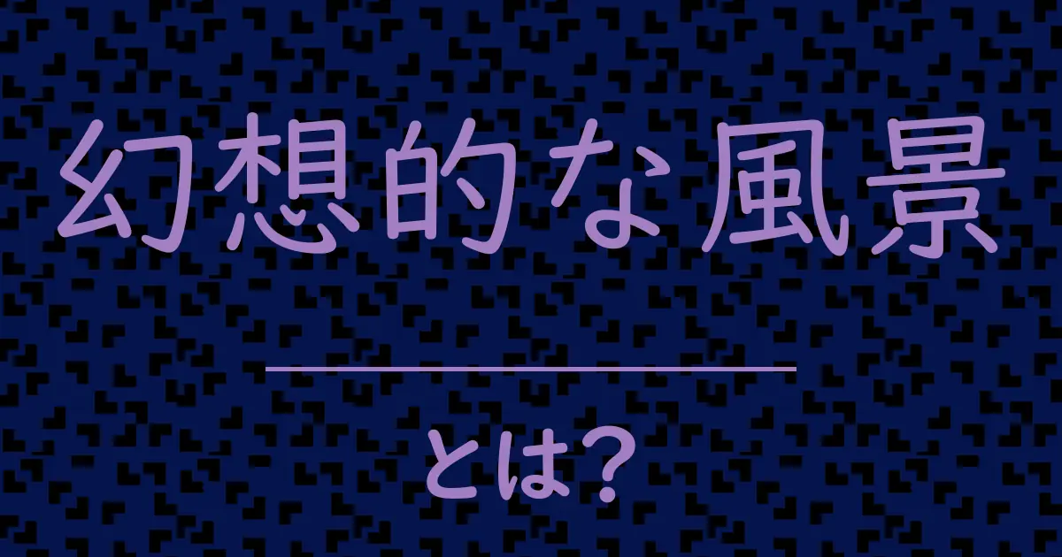 幻想的な風景とは?毒舌で解説!