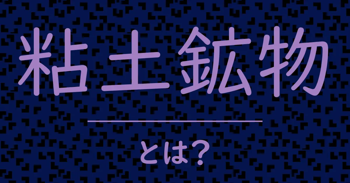 粘土鉱物とは?毒舌で解説!