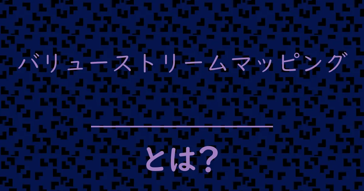 バリューストリームマッピングとは?毒舌で解説!