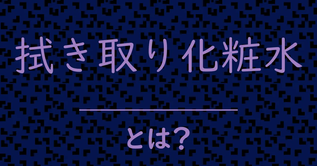 拭き取り化粧水とは?毒舌で解説!