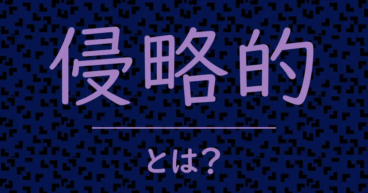 侵略的とは?毒舌で解説!