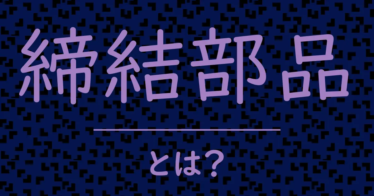 締結部品とは?毒舌で解説!