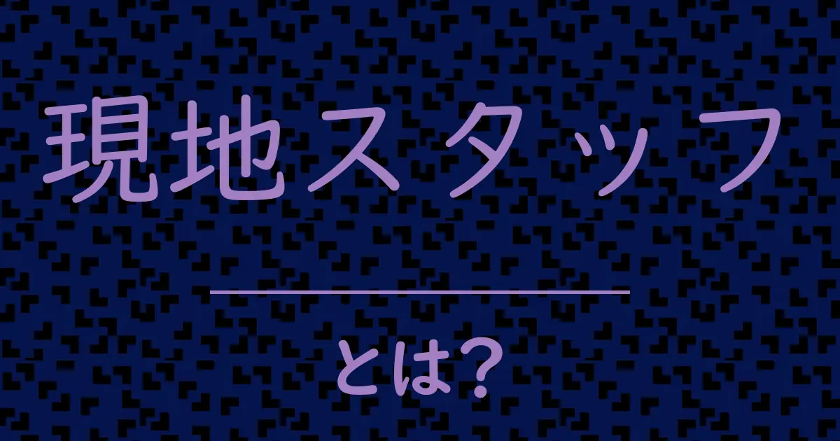 現地スタッフとは?毒舌で解説!