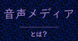 音声メディアとは？毒舌で解説！