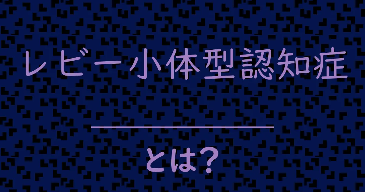 レビー小体型認知症とは?毒舌で解説!
