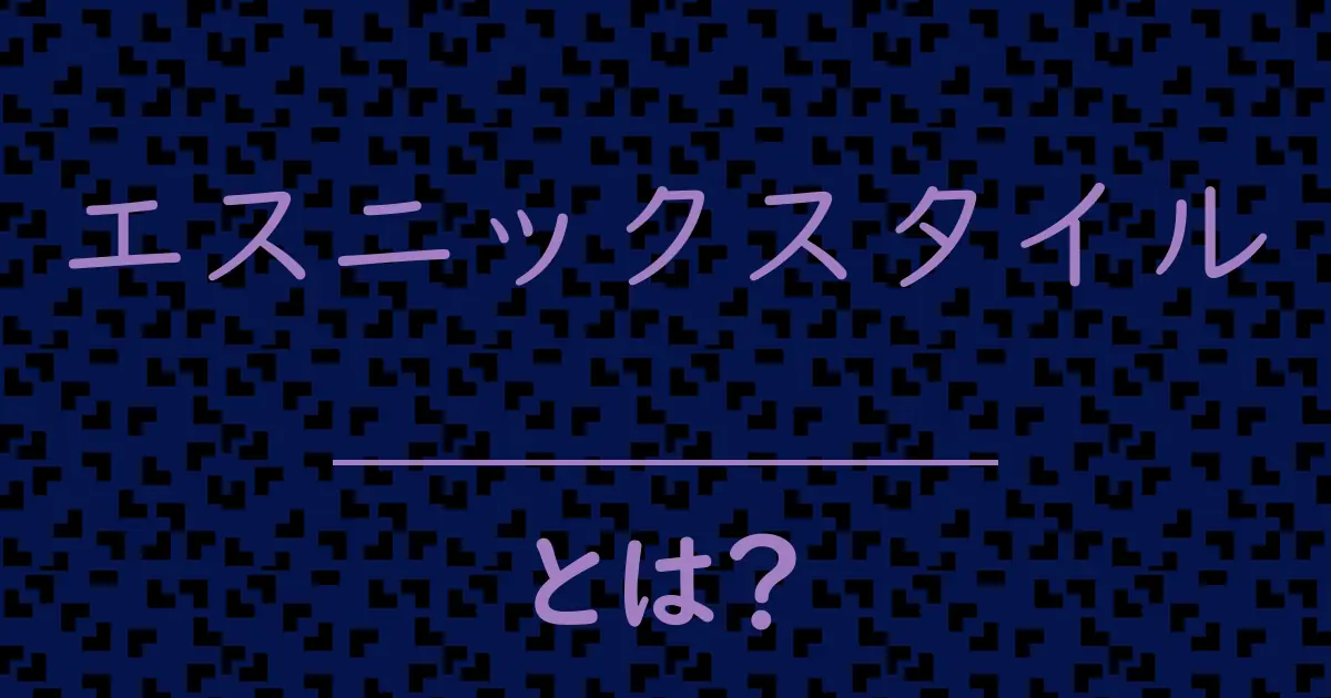 エスニックスタイルとは?毒舌で解説!