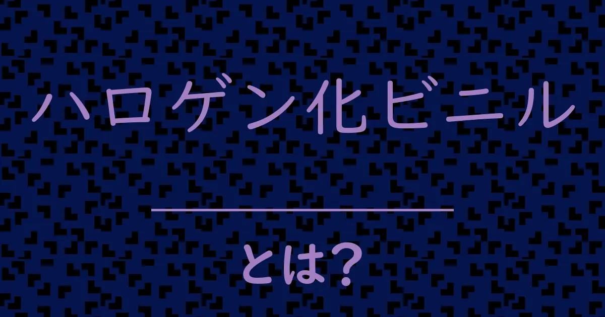 ハロゲン化ビニルとは?毒舌で解説!