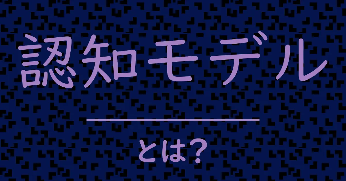 認知モデルとは?毒舌で解説!