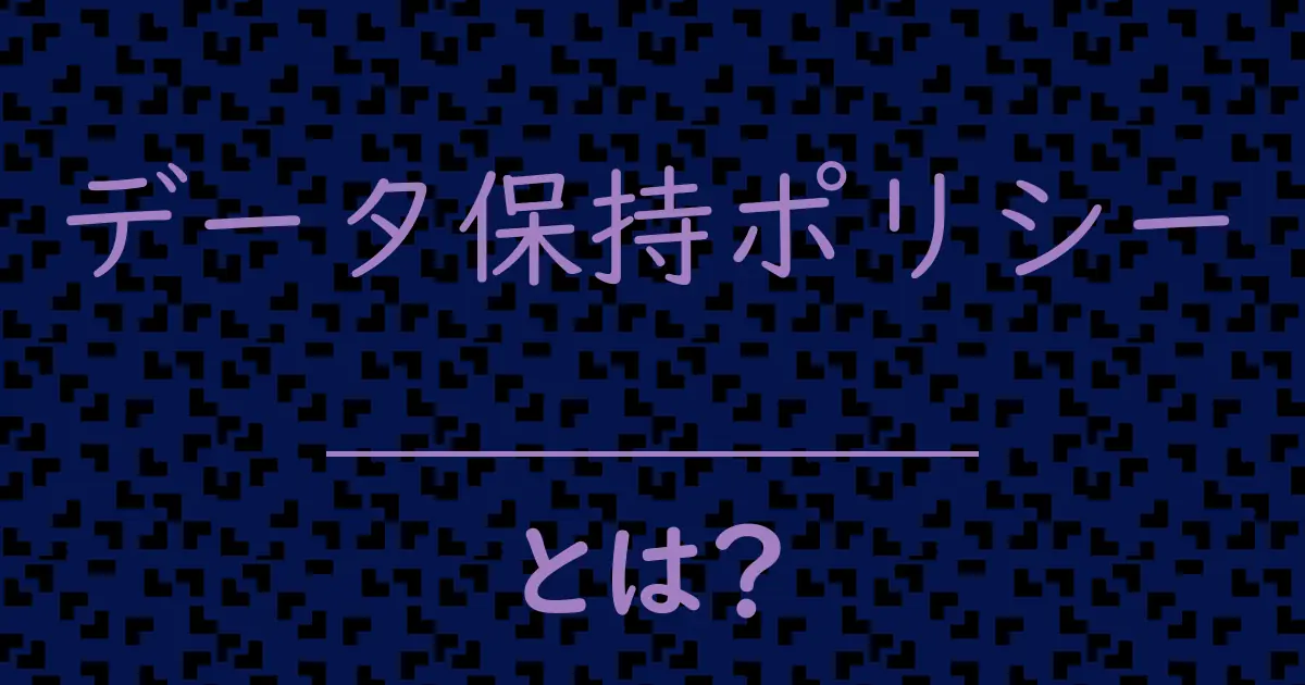 データ保持ポリシーとは?毒舌で解説!
