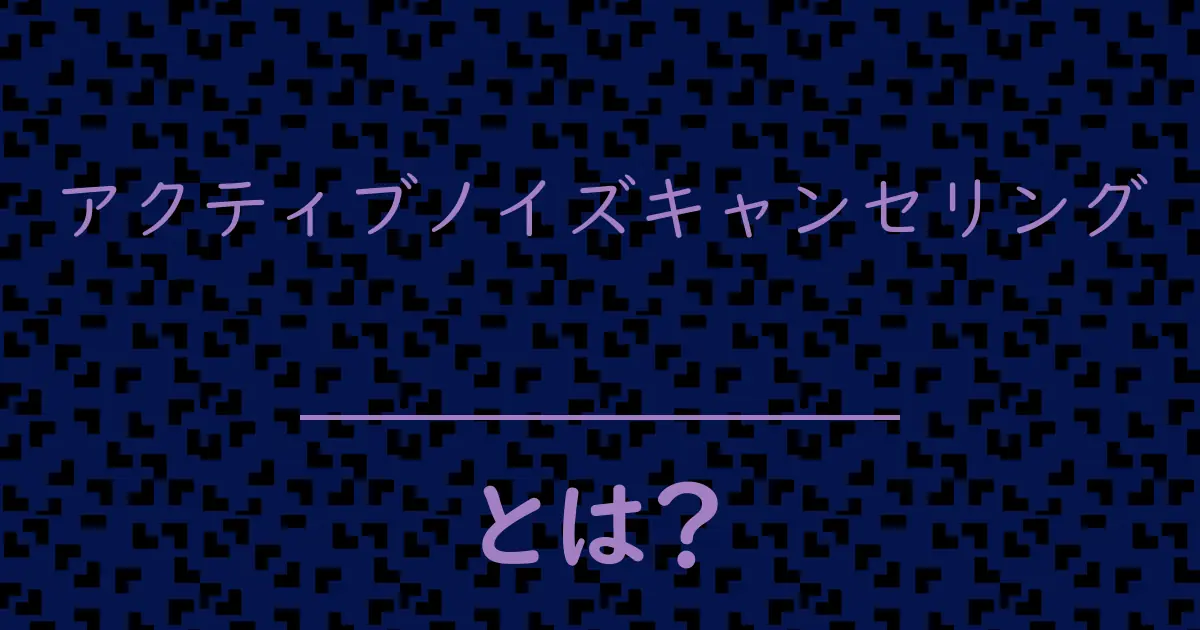 アクティブノイズキャンセリングとは?毒舌で解説!