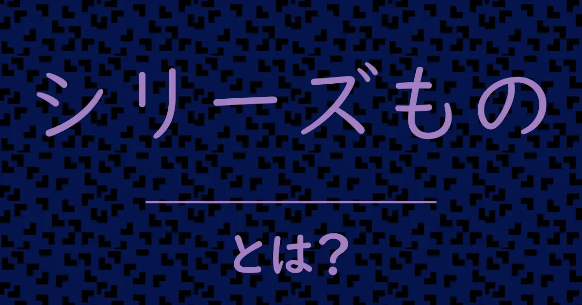 シリーズものとは?毒舌で解説!