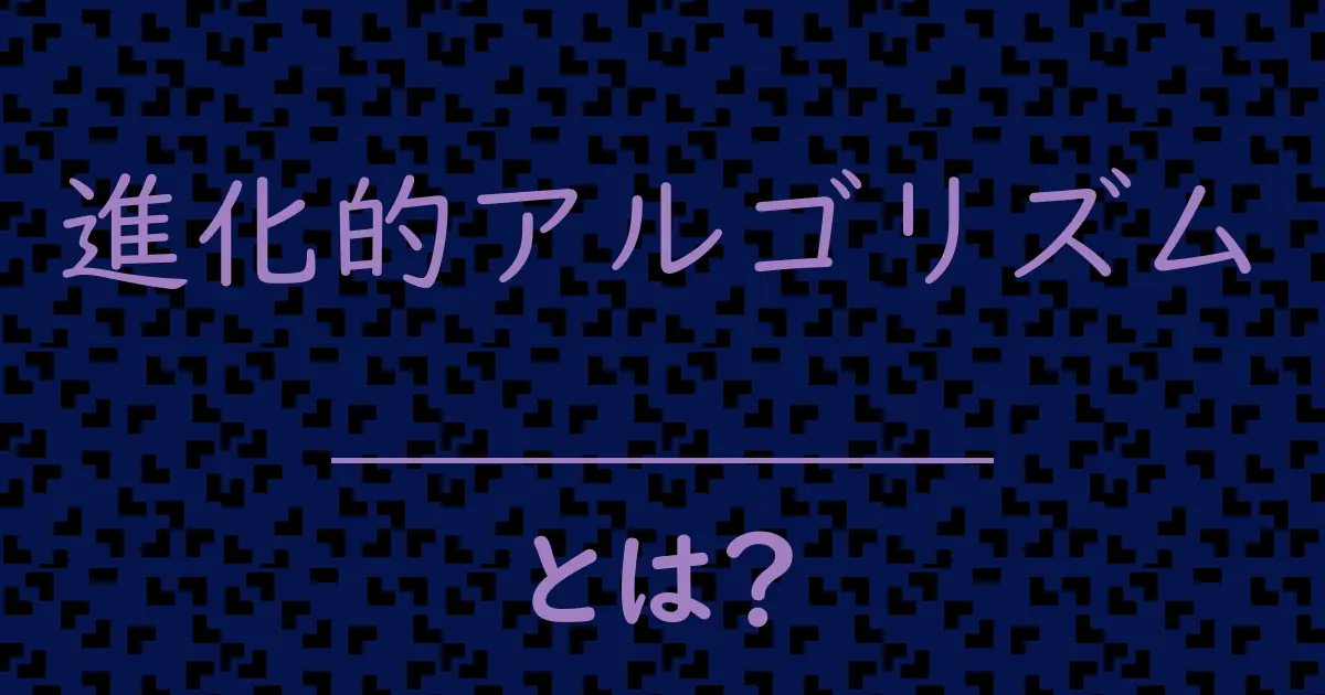 進化的アルゴリズムとは？毒舌で解説！