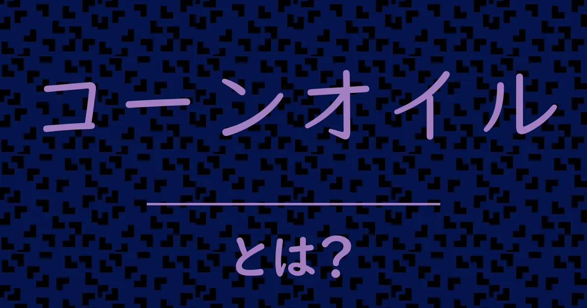 コーンオイルとは?毒舌で解説!