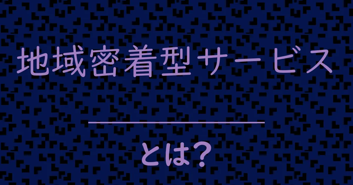 地域密着型サービスとは?毒舌で解説!