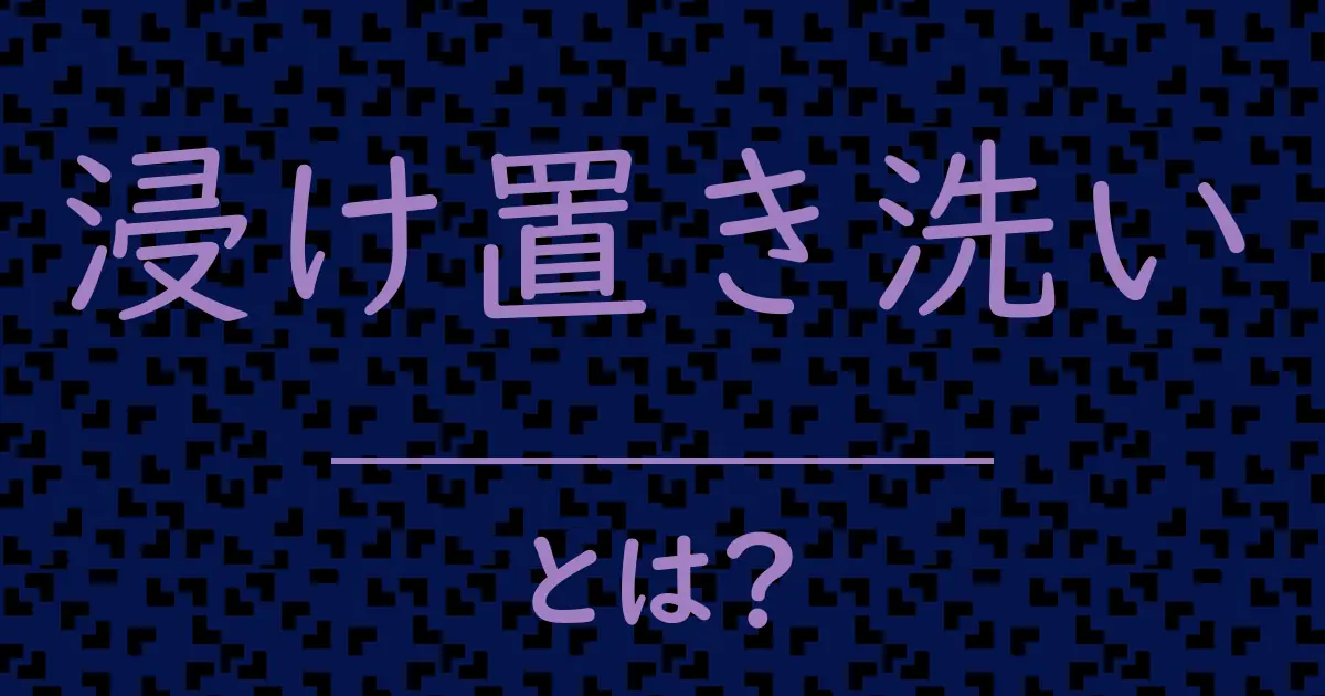 浸け置き洗いとは?毒舌で解説!