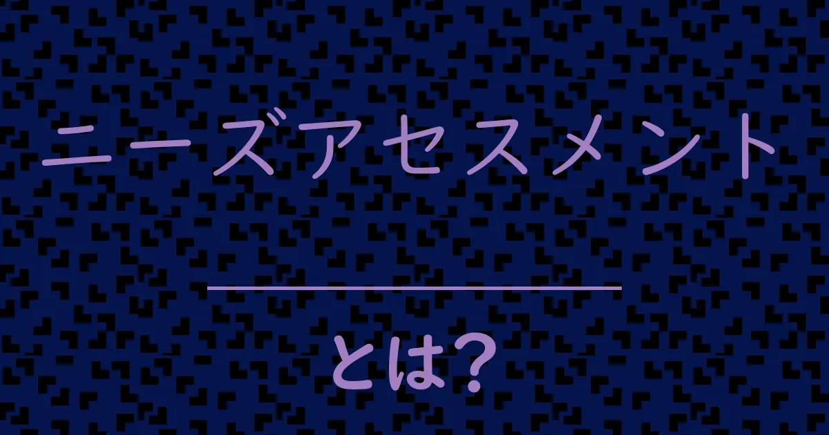 ニーズアセスメントとは?毒舌で解説!