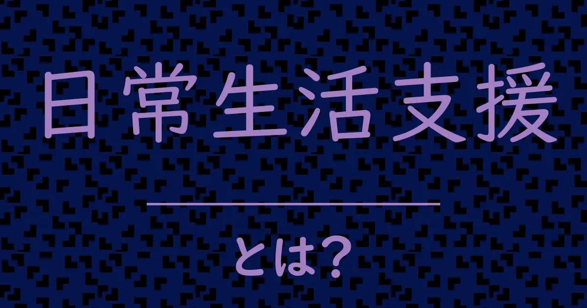 日常生活支援とは?毒舌で解説!