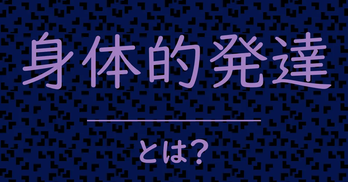 身体的発達とは?毒舌で解説!