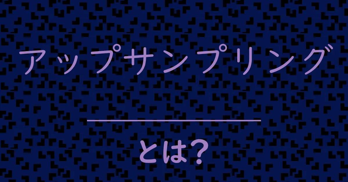 アップサンプリングとは?毒舌で解説!