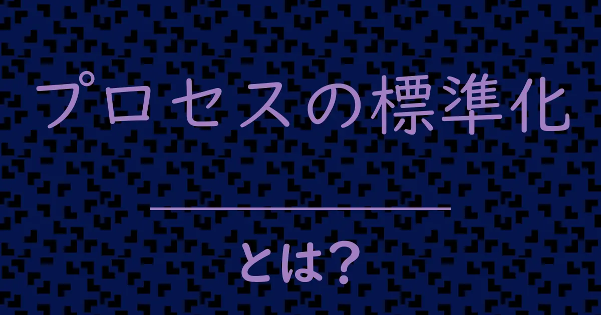 プロセスの標準化とは?毒舌で解説!