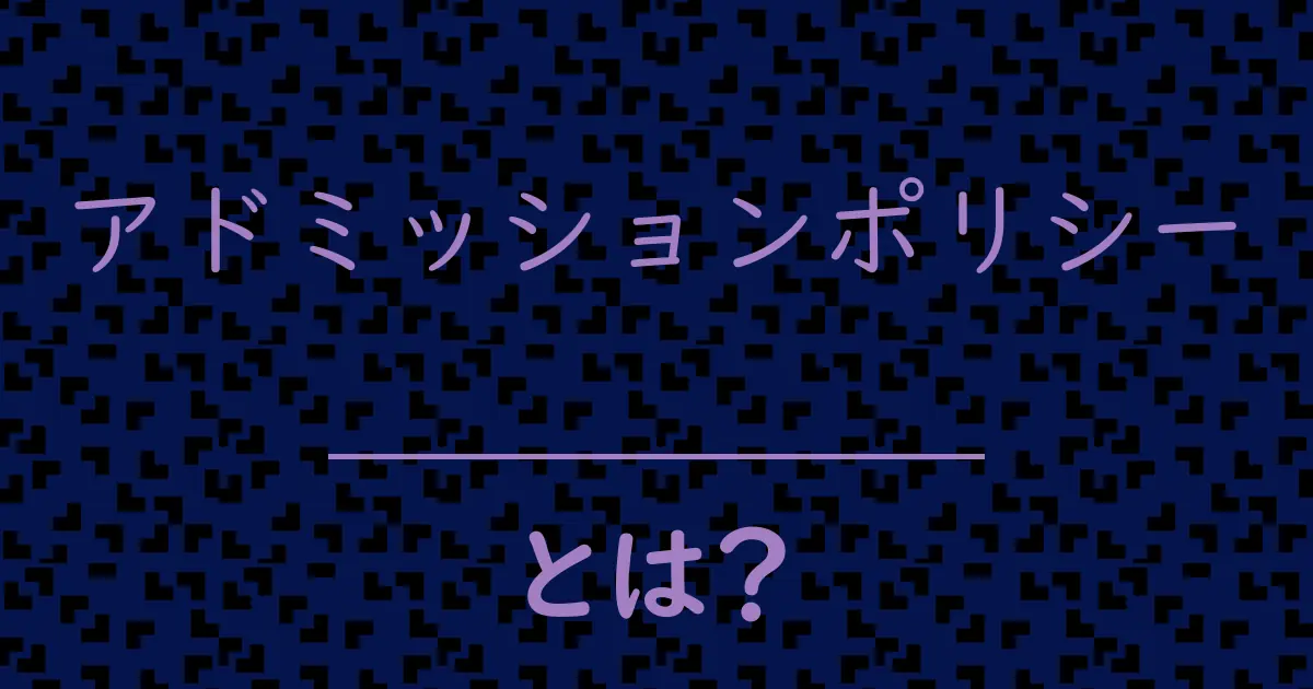 アドミッションポリシーとは?毒舌で解説!