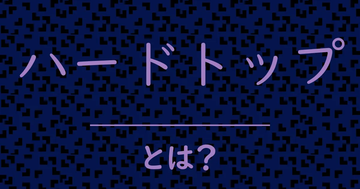 ハードトップとは?毒舌で解説!