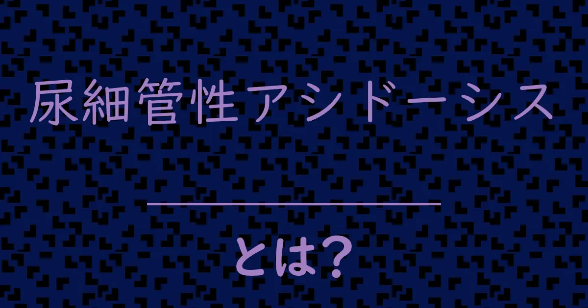 尿細管性アシドーシスとは?毒舌で解説!