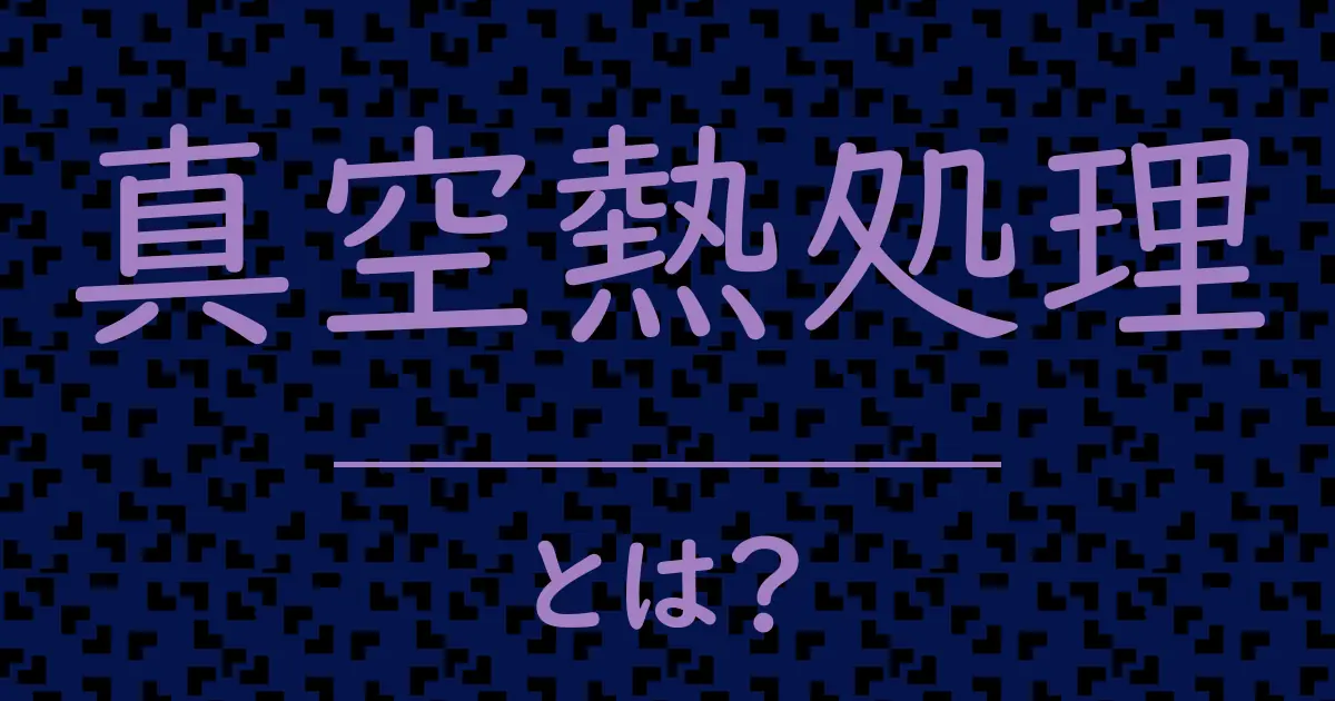 真空熱処理とは?毒舌で解説!