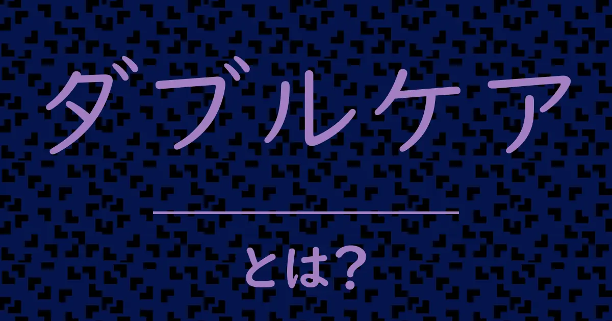 ダブルケアとは?毒舌で解説!
