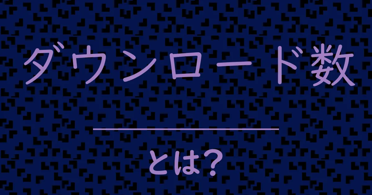 ダウンロード数とは?毒舌で解説!