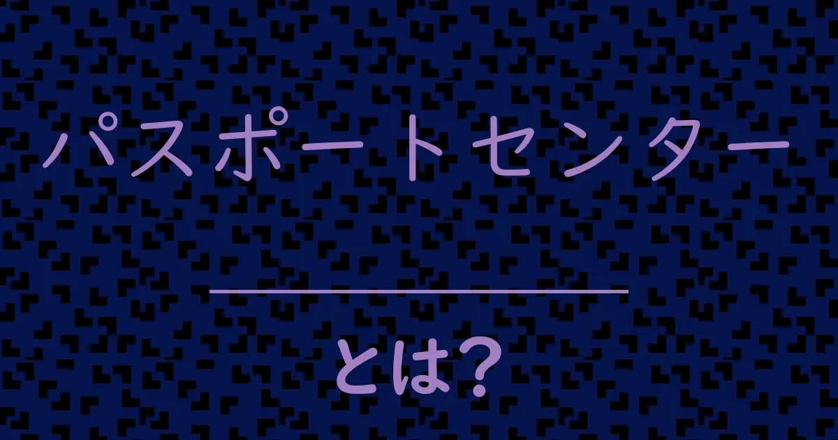 パスポートセンターとは?毒舌で解説!