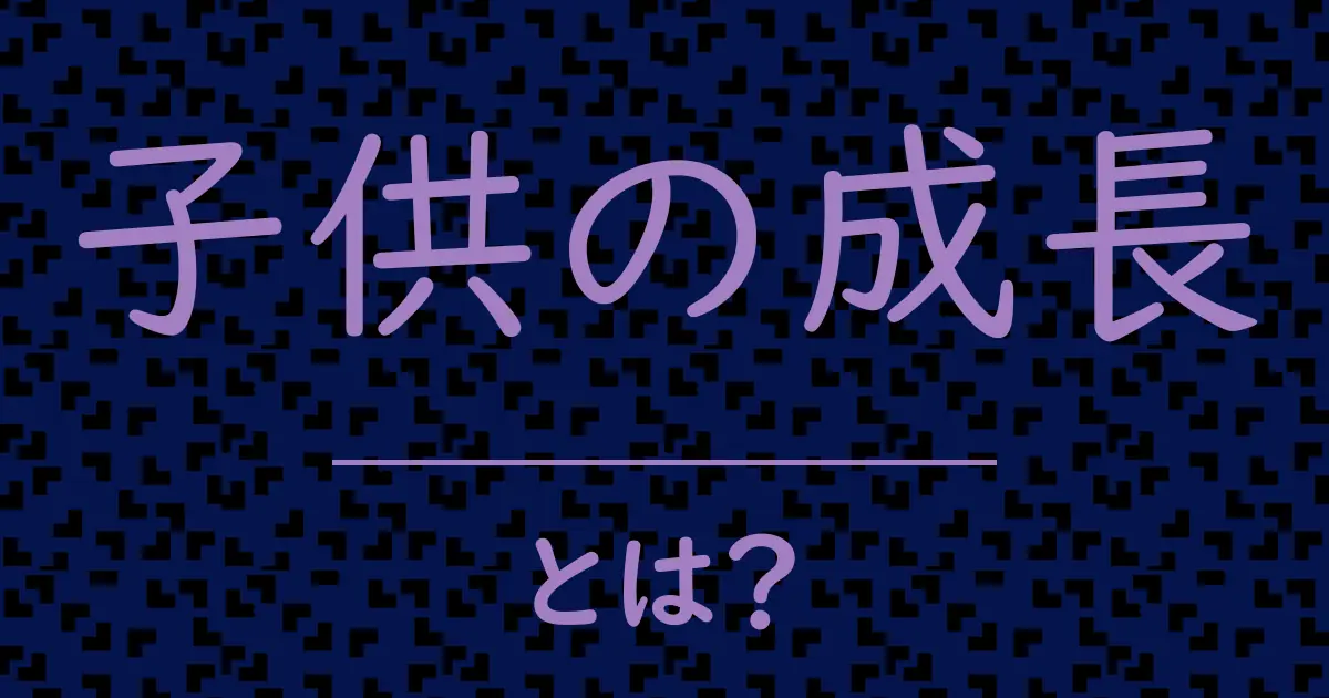 子供の成長とは?毒舌で解説!