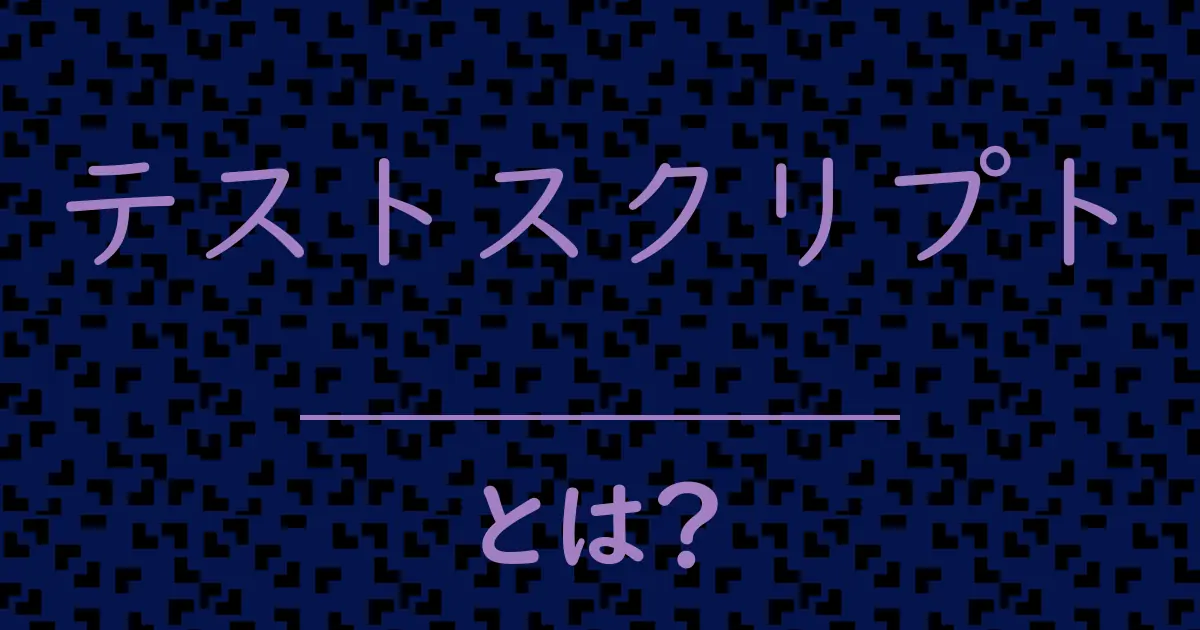 テストスクリプトとは?毒舌で解説!