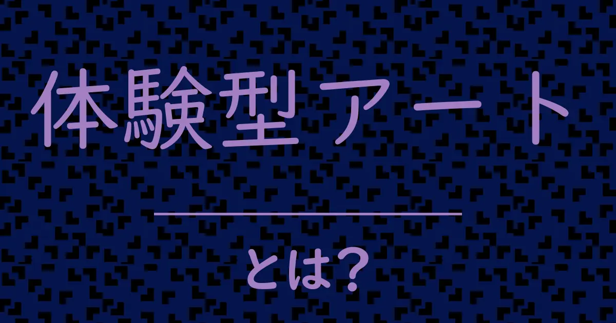 体験型アートとは?毒舌で解説!