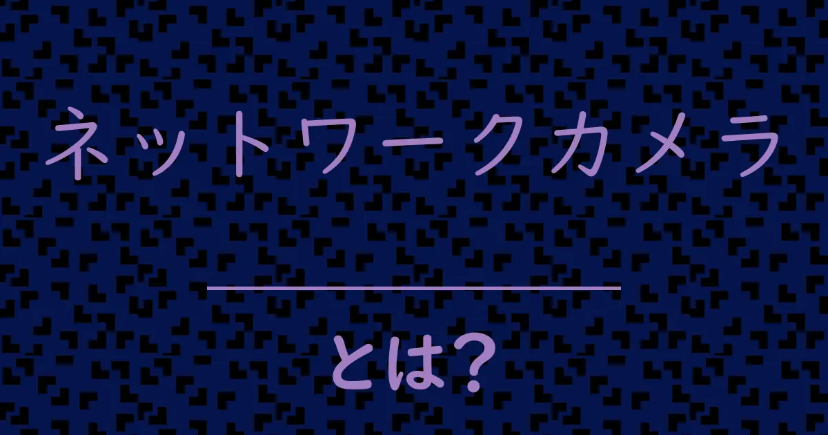 ネットワークカメラとは?毒舌で解説!