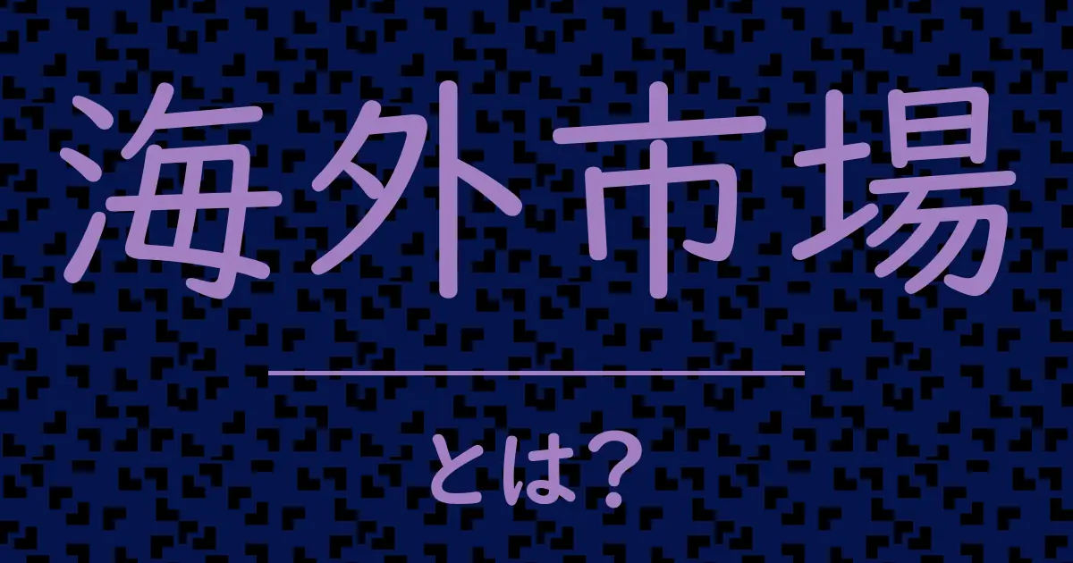 海外市場とは?毒舌で解説!