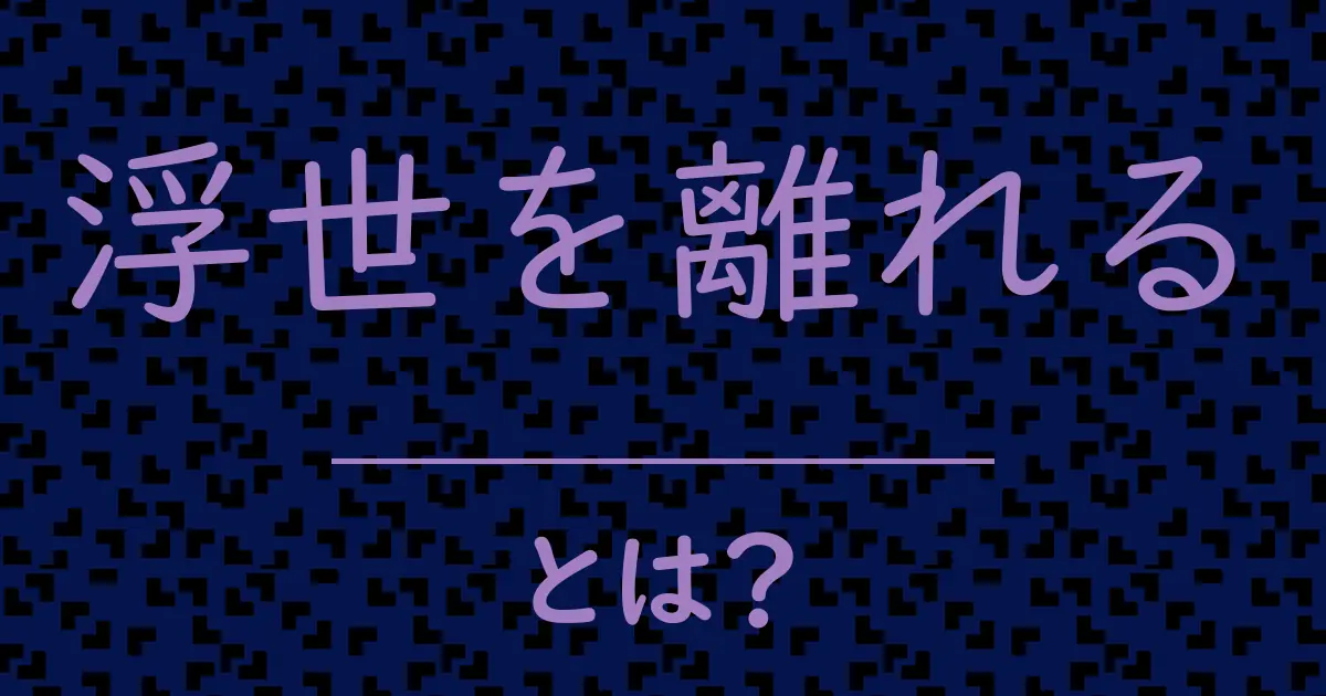 浮世を離れるとは?毒舌で解説!